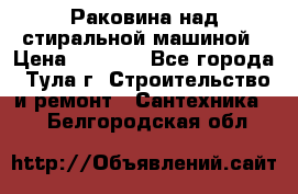 Раковина над стиральной машиной › Цена ­ 1 000 - Все города, Тула г. Строительство и ремонт » Сантехника   . Белгородская обл.